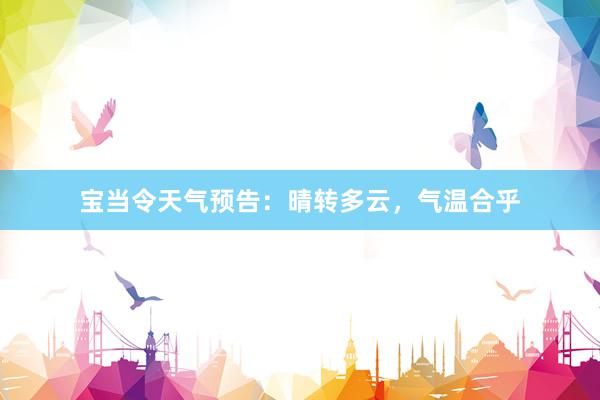 宝当令天气预告：晴转多云，气温合乎