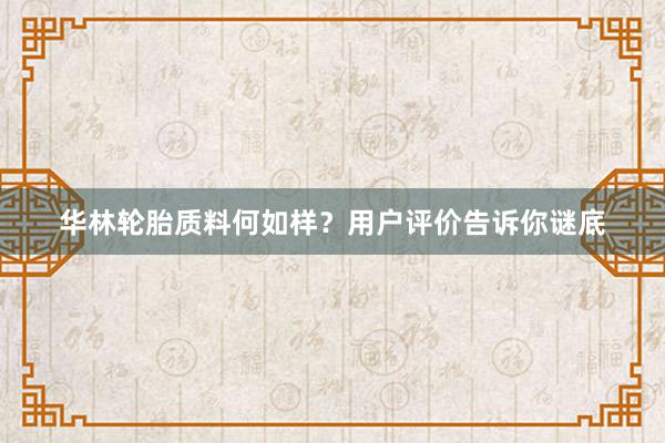 华林轮胎质料何如样？用户评价告诉你谜底