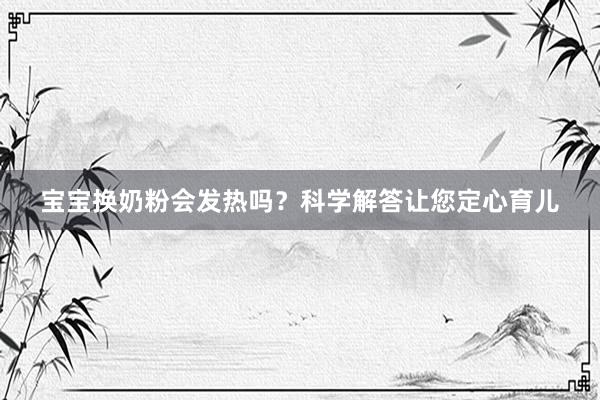 宝宝换奶粉会发热吗？科学解答让您定心育儿