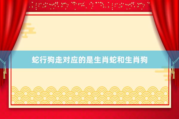 蛇行狗走对应的是生肖蛇和生肖狗
