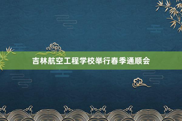吉林航空工程学校举行春季通顺会
