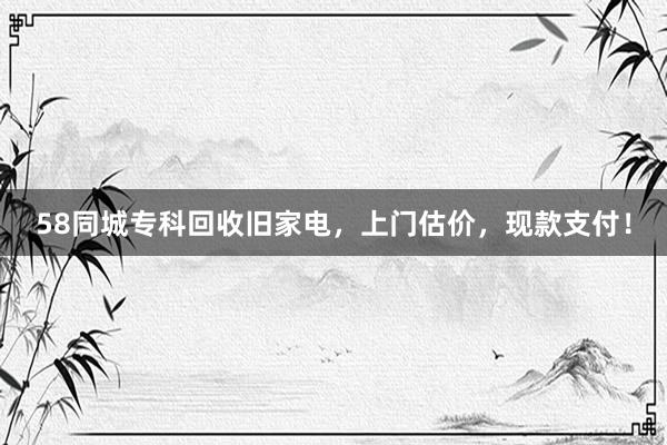 58同城专科回收旧家电，上门估价，现款支付！