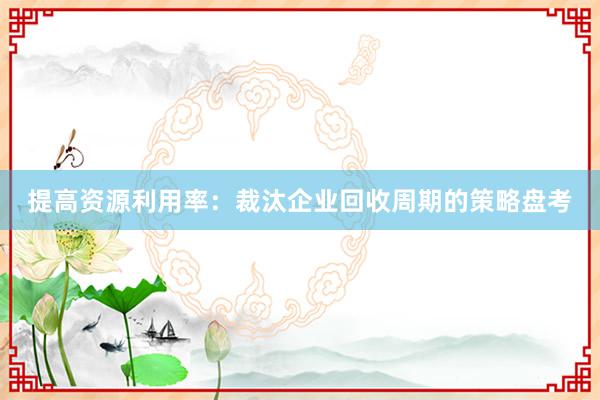 提高资源利用率：裁汰企业回收周期的策略盘考