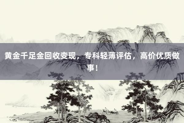 黄金千足金回收变现，专科轻薄评估，高价优质做事！