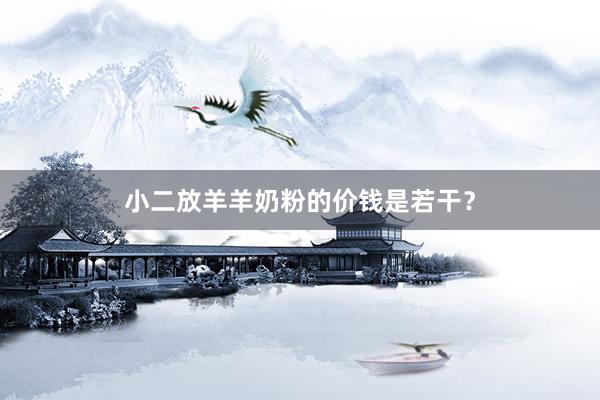 小二放羊羊奶粉的价钱是若干？