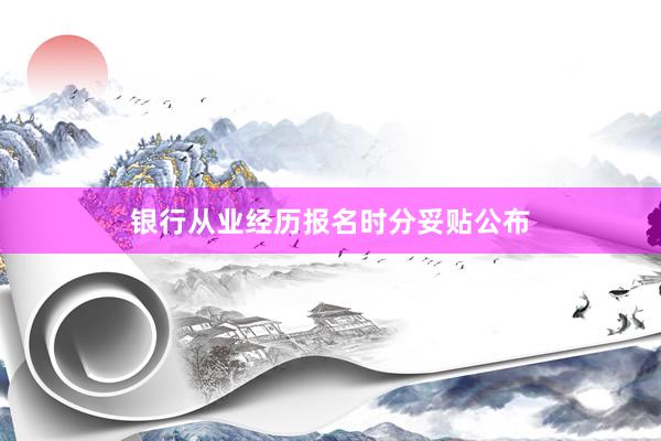 银行从业经历报名时分妥贴公布
