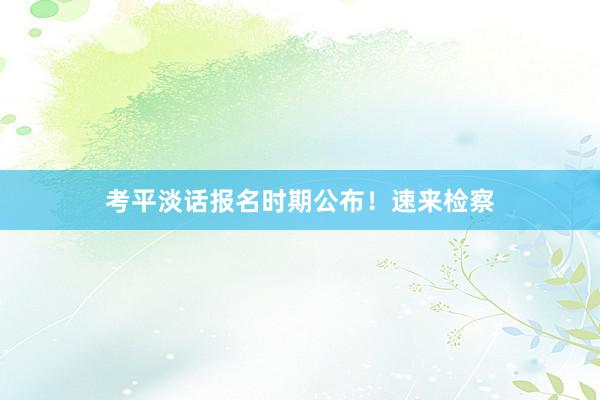 考平淡话报名时期公布！速来检察