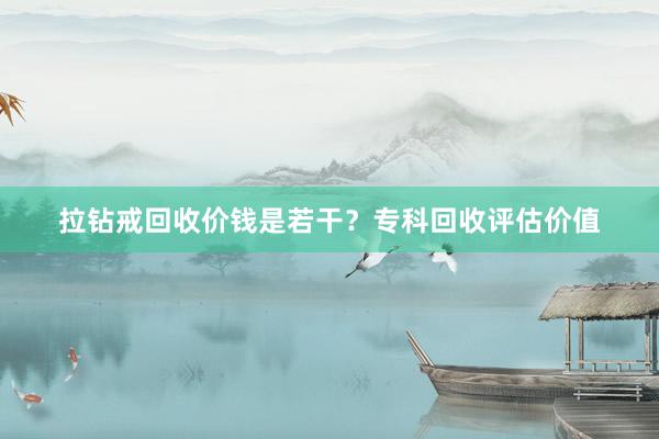 拉钻戒回收价钱是若干？专科回收评估价值