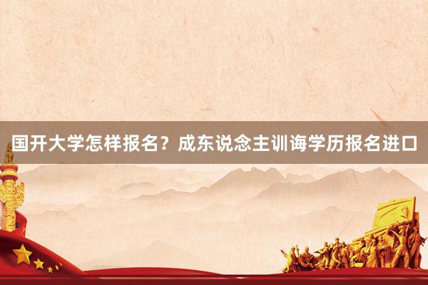 国开大学怎样报名？成东说念主训诲学历报名进口