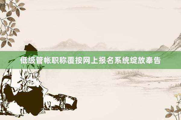 低级管帐职称覆按网上报名系统绽放奉告