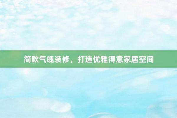 简欧气魄装修，打造优雅得意家居空间